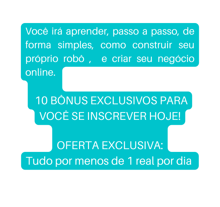 Você irá aprender passo a passo de forma simples como construir seu próprio robô e criar seu negócio online 10 BÔNUS EXCLUSIVOS PARA VOCÊ SE INSCREVER HOJE OFERTA EXCLUSIVA Tudo por menos de 1 real por dia